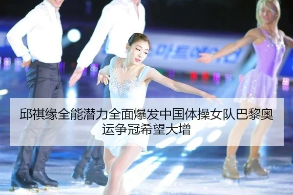 邱祺缘全能潜力全面爆发中国体操女队巴黎奥运争冠希望大增