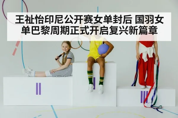 王祉怡印尼公开赛女单封后 国羽女单巴黎周期正式开启复兴新篇章