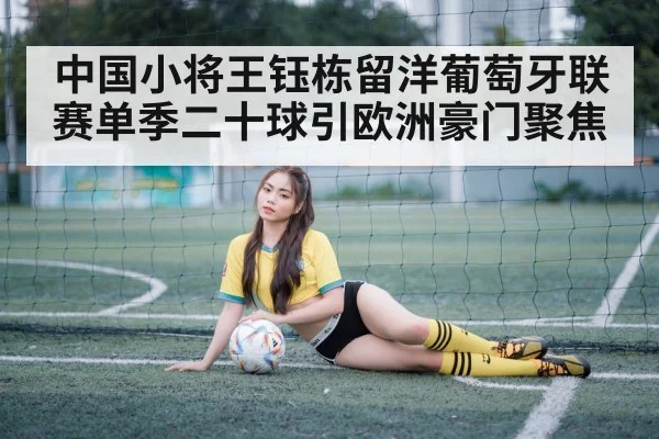 中国小将王钰栋留洋葡萄牙联赛单季二十球引欧洲豪门聚焦