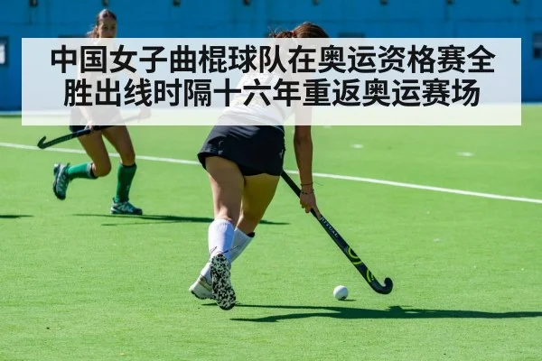 中国女子曲棍球队在奥运资格赛全胜出线时隔十六年重返奥运赛场