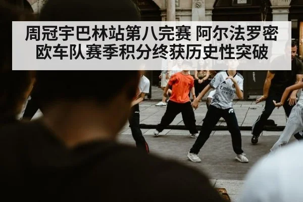周冠宇巴林站第八完赛 阿尔法罗密欧车队赛季积分终获历史性突破