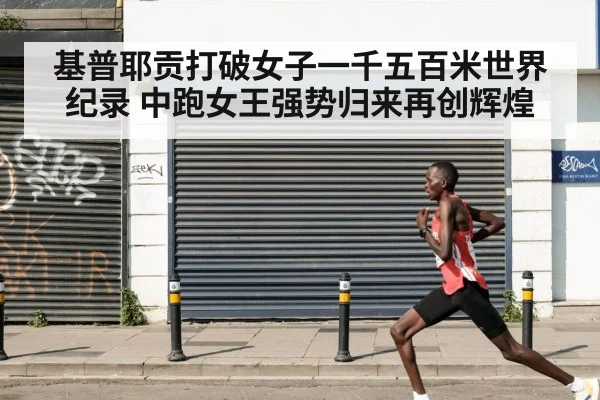 基普耶贡打破女子一千五百米世界纪录 中跑女王强势归来再创辉煌